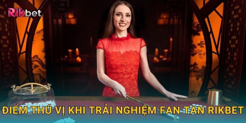 Điểm thú vị khi trải nghiệm Fan Tan Rikbet
