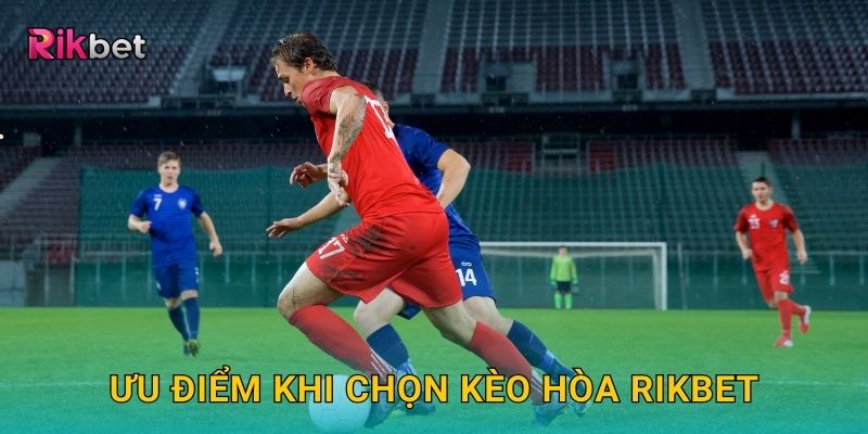Ưu điểm khi chọn kèo hòa Rikbet