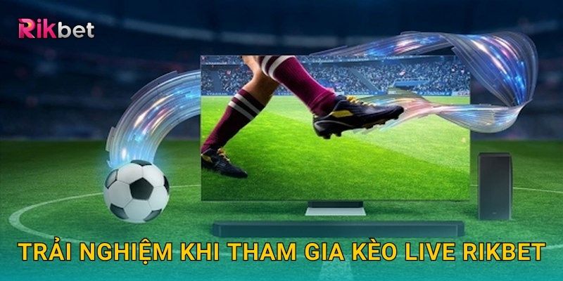 Trải nghiệm khi tham gia kèo Live Rikbet