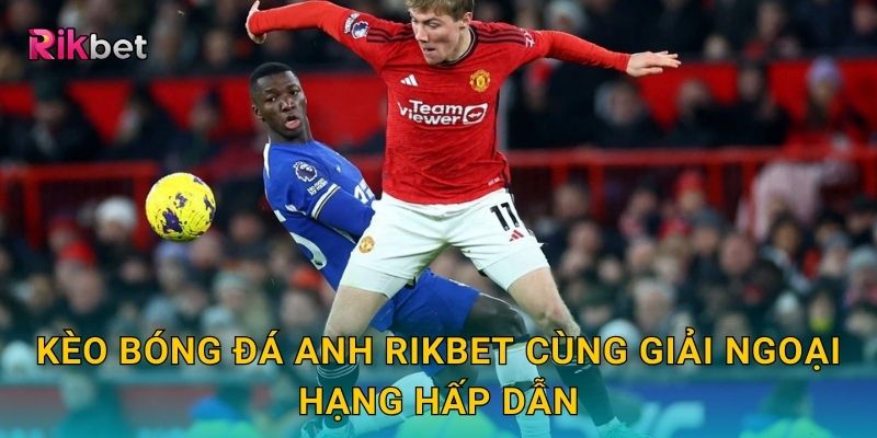 Kèo bóng đá Anh Rikbet cùng giải Ngoại hạng hấp dẫn
