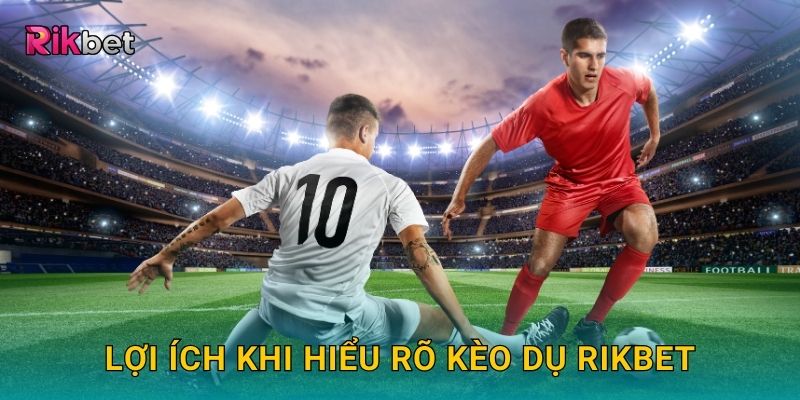 Lợi ích khi hiểu rõ kèo dụ Rikbet